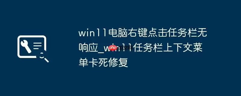 win11电脑右键点击任务栏无响应_win11任务栏上下文菜单卡死修复