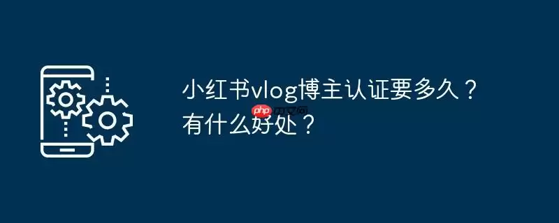 小红书vlog博主认证要多久？有什么好处？