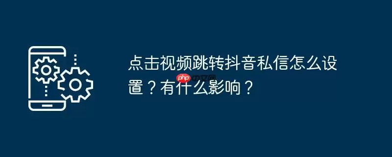 点击视频跳转抖音私信怎么设置?有什么影响?