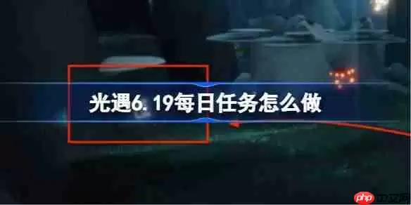 光遇6.19每日任务怎么做-光遇6月19日每日任务做法攻略