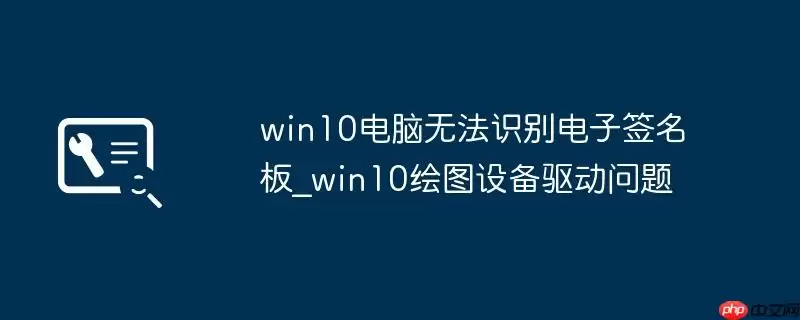 win10电脑无法识别电子签名板_win10绘图设备驱动问题