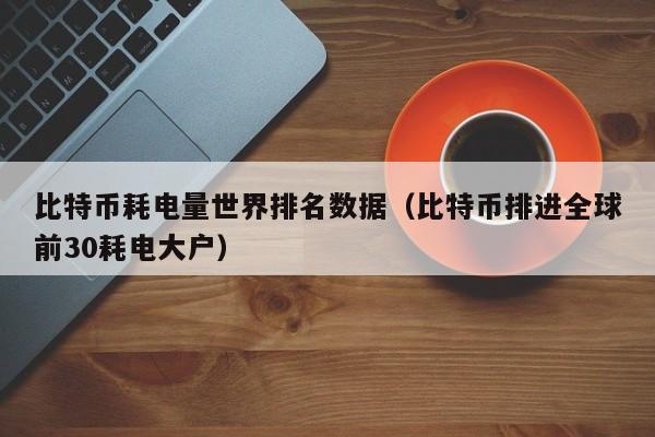 比特币耗电量世界排名数据（比特币排进全球前30耗电大户）