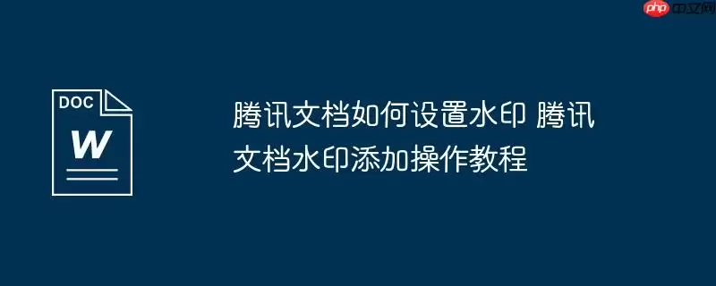 腾讯文档如何设置水印 腾讯文档水印添加操作教程