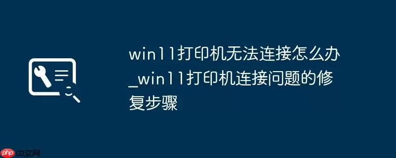 win11打印机无法连接怎么办_win11打印机连接问题的修复步骤