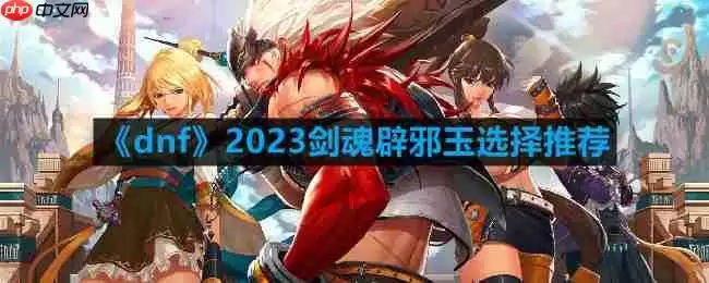 dnf110版本剑魂辟邪玉怎么选择-2023剑魂辟邪玉选择推荐