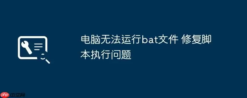 电脑无法运行bat文件 修复脚本执行问题