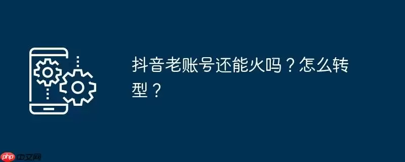 抖音老账号还能火吗?怎么转型?