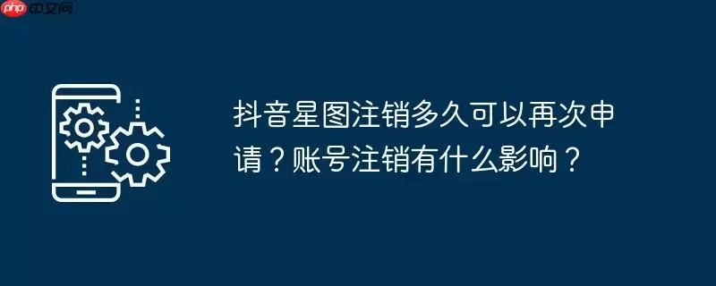 抖音星图注销多久可以再次申请？账号注销有什么影响？
