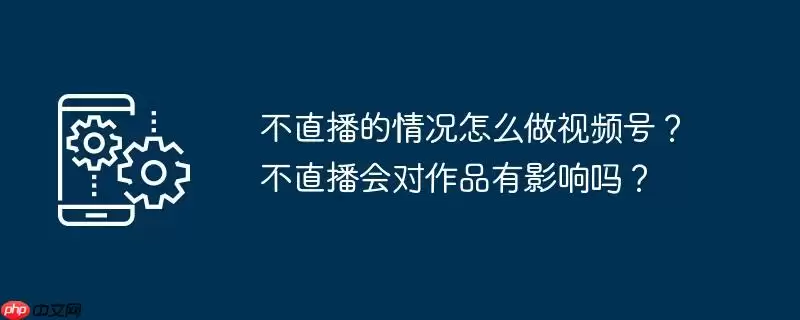 不直播的情况怎么做视频号？不直播会对作品有影响吗？