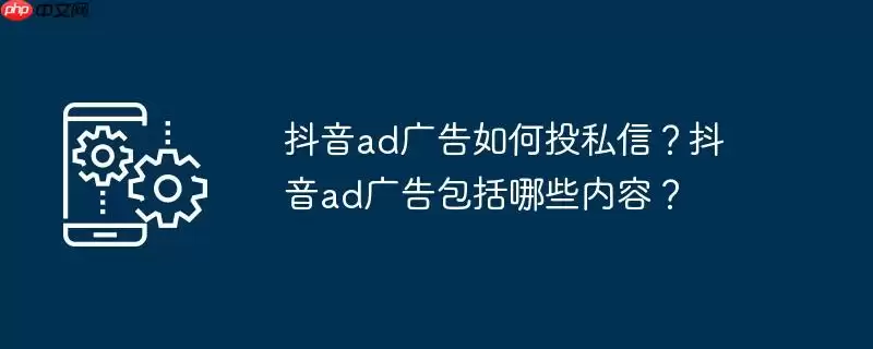抖音ad广告如何投私信？抖音ad广告包括哪些内容？