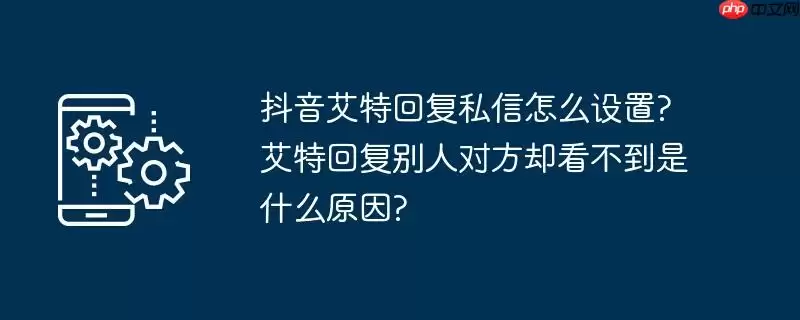 抖音艾特回复私信怎么设置?艾特回复别人对方却看不到是什么原因?