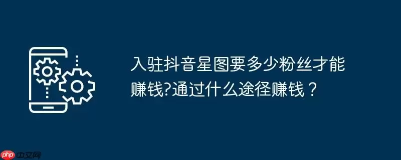 入驻抖音星图要多少粉丝才能赚钱?通过什么途径赚钱?