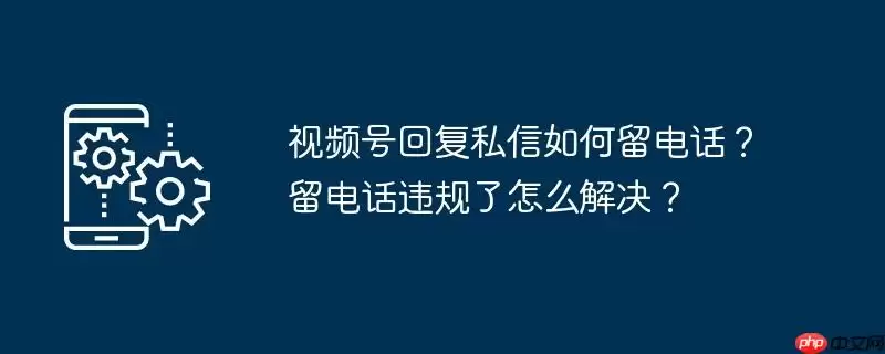 视频号回复私信如何留电话?留电话违规了怎么解决?