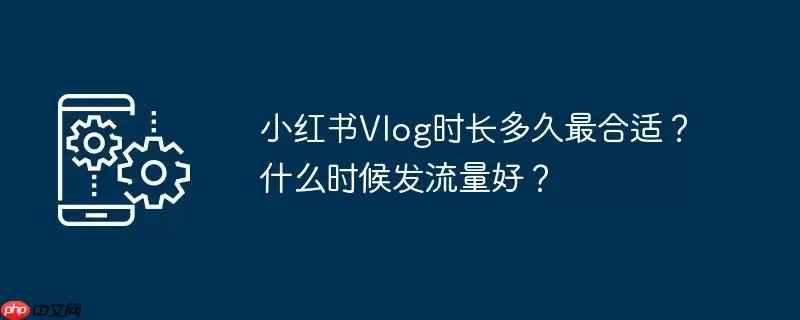 小红书vlog时长多久最合适？什么时候发流量好？