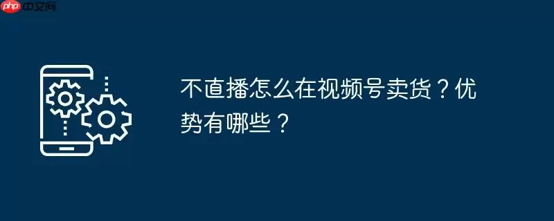 不直播怎么在视频号卖货?优势有哪些?
