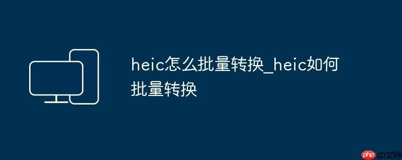 heic怎么批量转换_heic如何批量转换