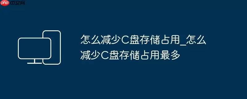 怎么减少C盘存储占用_怎么减少C盘存储占用最多