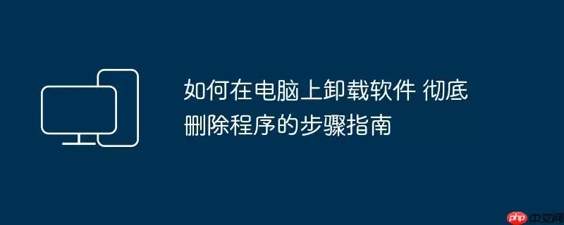 如何在电脑上卸载软件 彻底删除程序的步骤指南