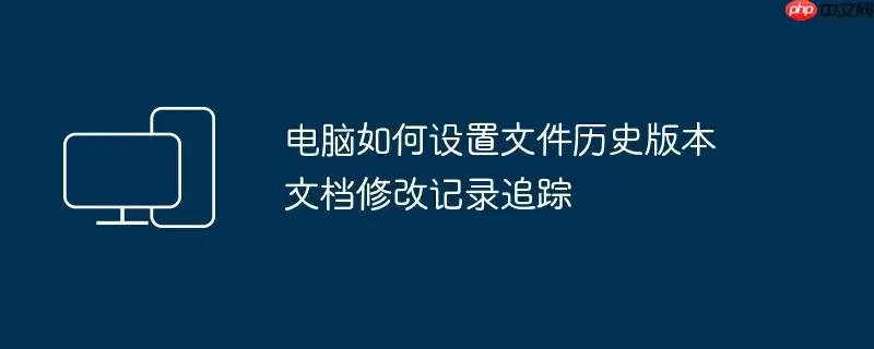 电脑如何设置文件历史版本 文档修改记录追踪