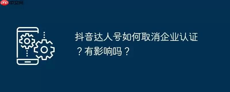 抖音达人号如何取消企业认证？有影响吗？