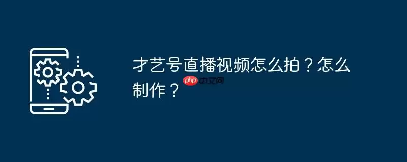 才艺号直播视频怎么拍？怎么制作？