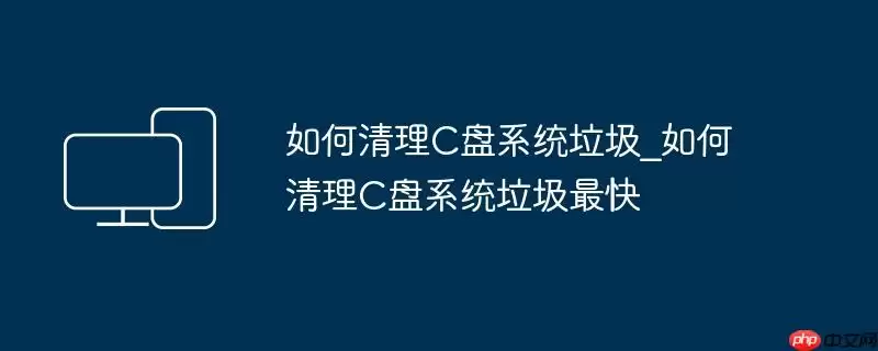 如何清理C盘系统垃圾_如何清理C盘系统垃圾最快