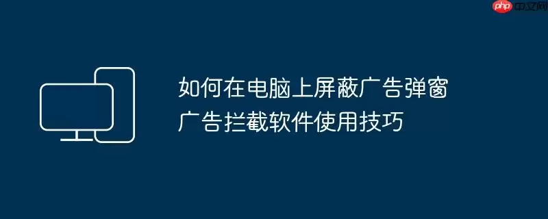 如何在电脑上屏蔽广告弹窗 广告拦截软件使用技巧