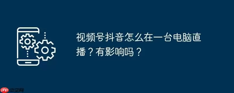 视频号抖音怎么在一台电脑直播？有影响吗？