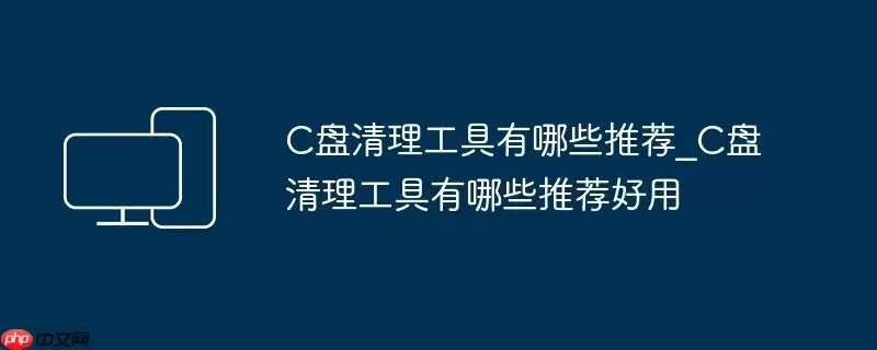 C盘清理工具有哪些推荐_C盘清理工具有哪些推荐好用
