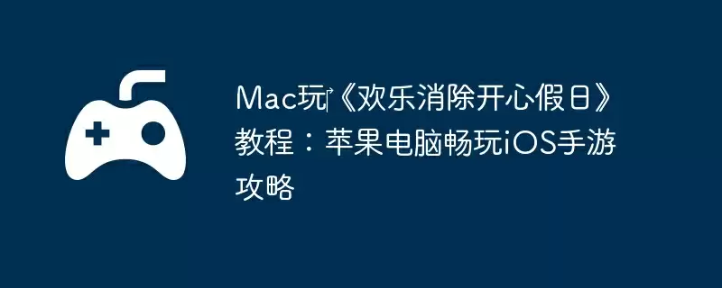 Mac玩‎《欢乐消除开心假日》教程：苹果电脑畅玩iOS手游攻略