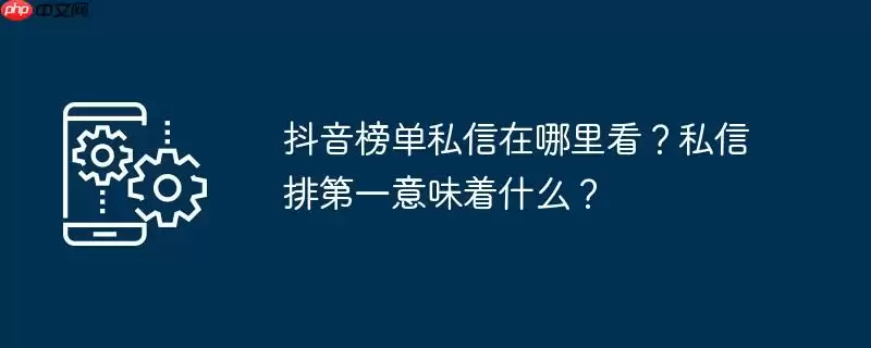 抖音榜单私信在哪里看?私信排第一意味着什么?
