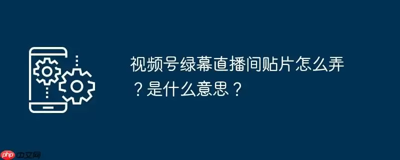 视频号绿幕直播间贴片怎么弄？是什么意思？