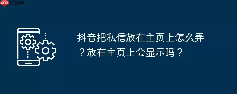 抖音把私信放在主页上怎么弄？放在主页上会显示吗？