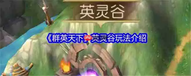 群英天下英灵谷征服指南:名将碎片全收集攻略