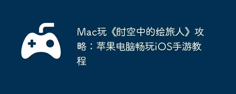 Mac玩《时空中的绘旅人》攻略:苹果电脑畅玩iOS手游教程