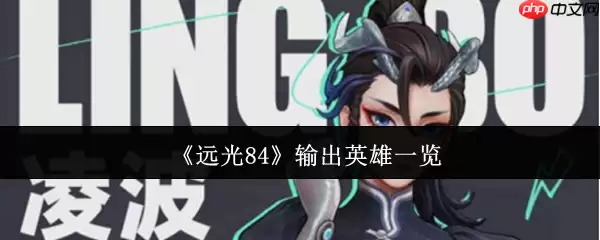 远光84核心输出英雄解析：战场王牌如何选