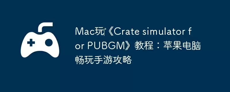 Mac玩《Crate simulator for PUBGM》教程:苹果电脑畅玩手游攻略