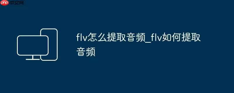 flv怎么提取音频_flv如何提取音频