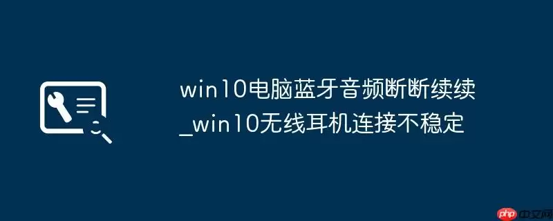 win10电脑蓝牙音频断断续续_win10无线耳机连接不稳定