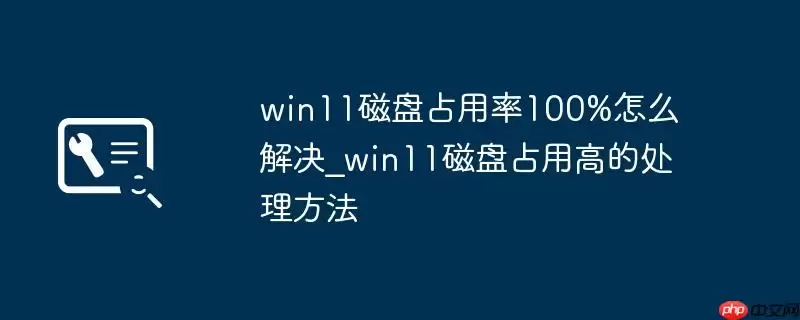 win11磁盘占用率100%怎么解决_win11磁盘占用高的处理方法