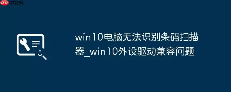win10电脑无法识别条码扫描器_win10外设驱动兼容问题