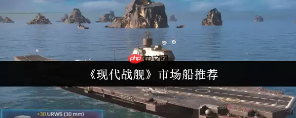 现代战舰市场船只购买指南：精准入手不踩坑