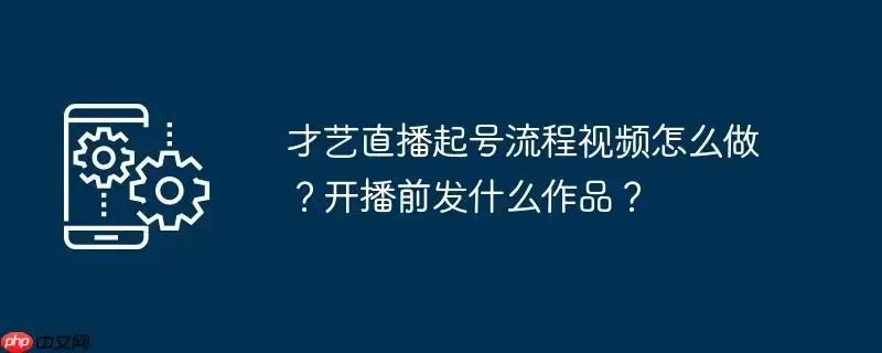 才艺直播起号流程视频怎么做？开播前发什么作品？