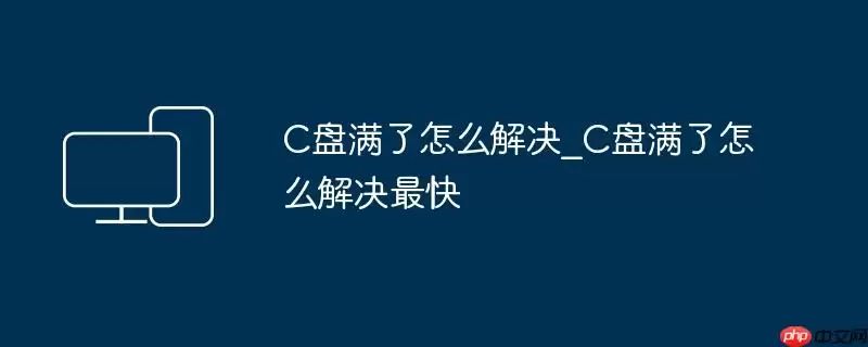 C盘满了怎么解决_C盘满了怎么解决最快