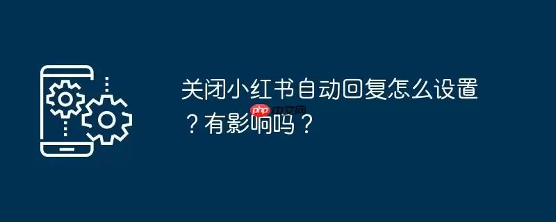 关闭小红书自动回复怎么设置?有影响吗?