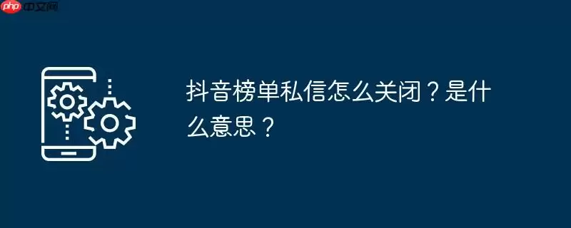抖音榜单私信怎么关闭?是什么意思?