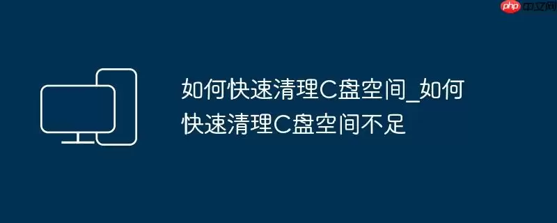如何快速清理C盘空间_如何快速清理C盘空间不足