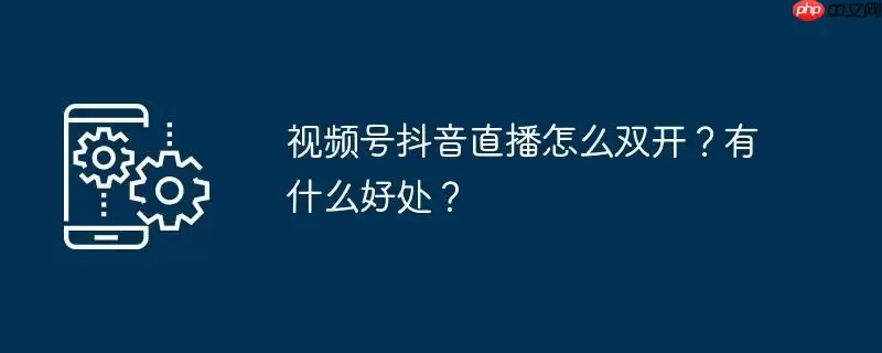 视频号抖音直播怎么双开?有什么好处?