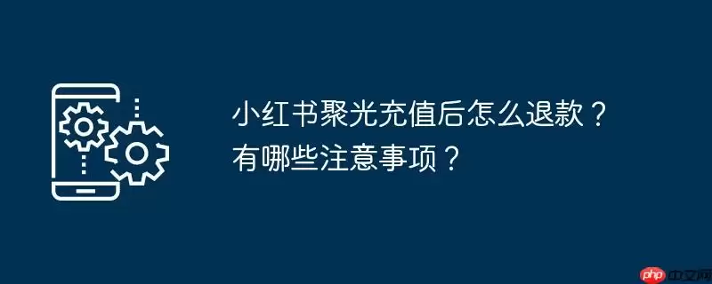小红书聚光充值后怎么退款?有哪些注意事项?