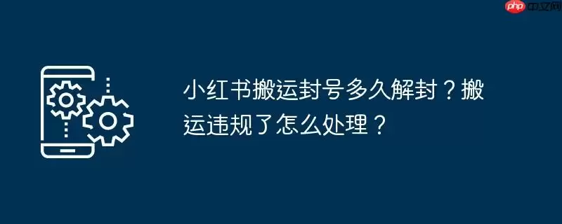 小红书搬运封号多久解封?搬运违规了怎么处理?